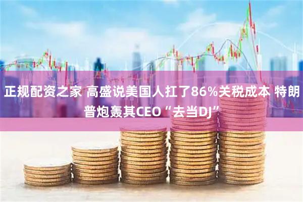 正规配资之家 高盛说美国人扛了86%关税成本 特朗普炮轰其CEO“去当DJ”