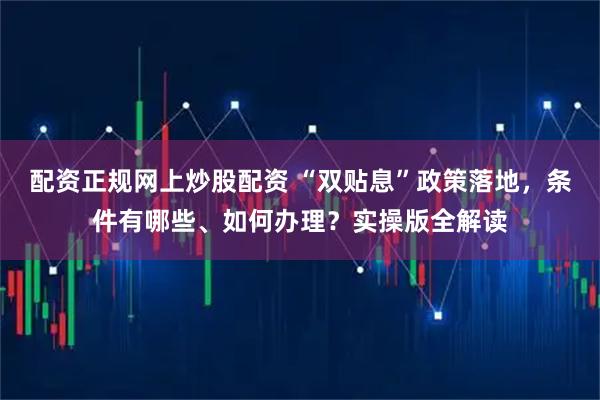 配资正规网上炒股配资 “双贴息”政策落地，条件有哪些、如何办理？实操版全解读