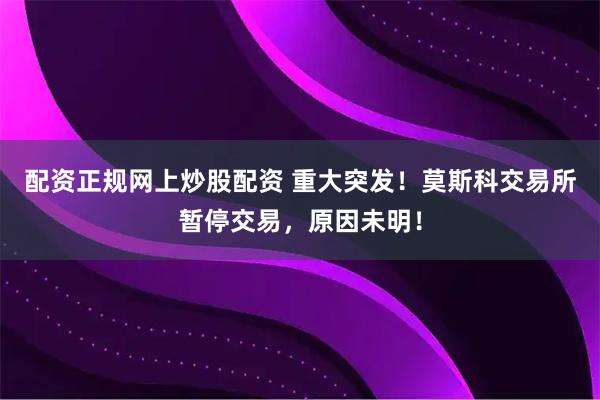 配资正规网上炒股配资 重大突发！莫斯科交易所暂停交易，原因未明！
