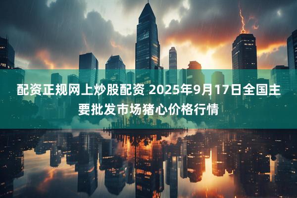 配资正规网上炒股配资 2025年9月17日全国主要批发市场猪心价格行情