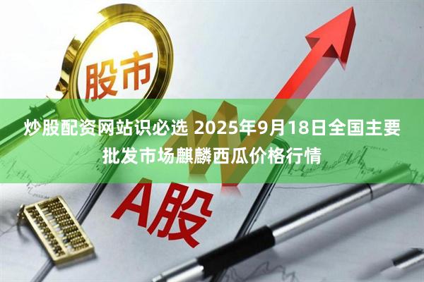炒股配资网站识必选 2025年9月18日全国主要批发市场麒麟西瓜价格行情