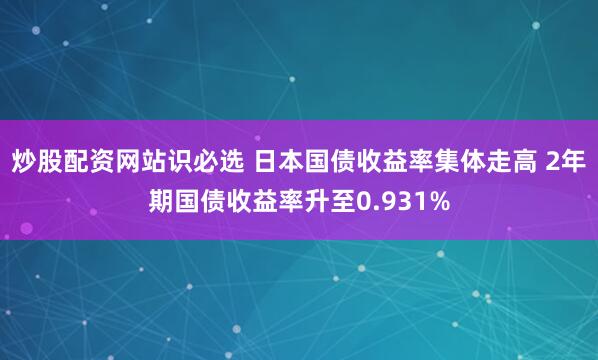 炒股配资网站识必选 日本国债收益率集体走高 2年期国债收益率升至0.931%
