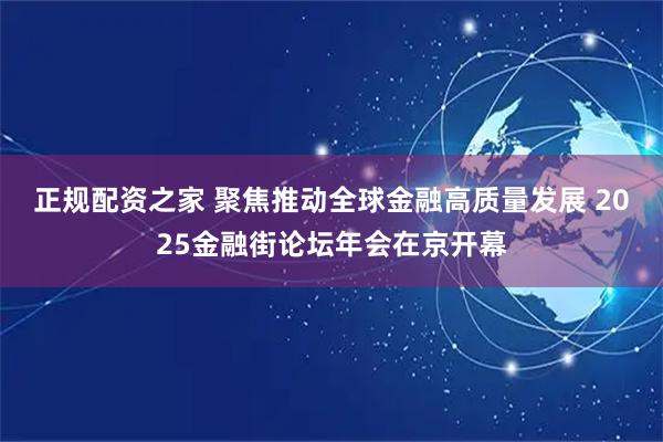 正规配资之家 聚焦推动全球金融高质量发展 2025金融街论坛年会在京开幕