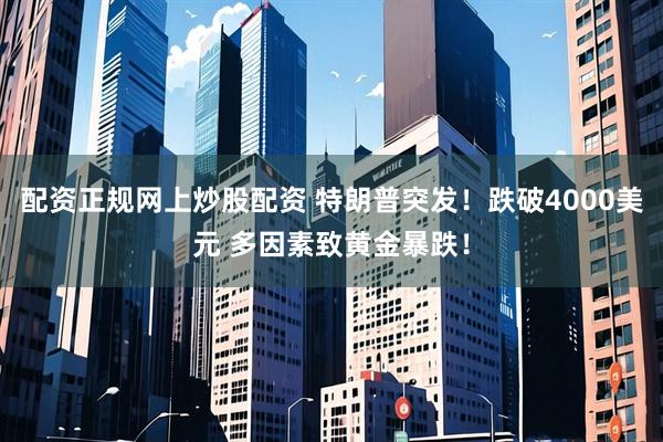 配资正规网上炒股配资 特朗普突发！跌破4000美元 多因素致黄金暴跌！