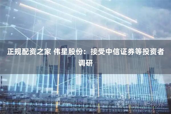 正规配资之家 伟星股份：接受中信证券等投资者调研