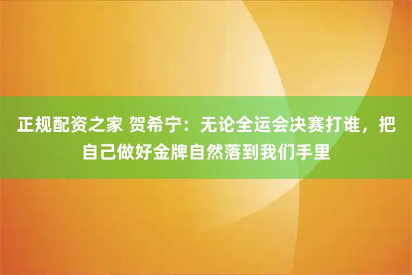 正规配资之家 贺希宁：无论全运会决赛打谁，把自己做好金牌自然落到我们手里