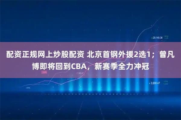 配资正规网上炒股配资 北京首钢外援2选1；曾凡博即将回到CBA，新赛季全力冲冠