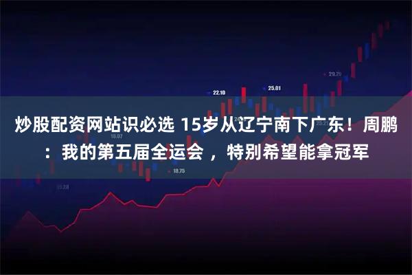 炒股配资网站识必选 15岁从辽宁南下广东！周鹏：我的第五届全运会 ，特别希望能拿冠军