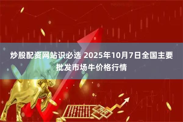 炒股配资网站识必选 2025年10月7日全国主要批发市场牛价格行情