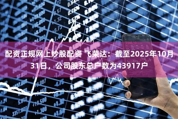 配资正规网上炒股配资 飞荣达：截至2025年10月31日，公司股东总户数为43917户