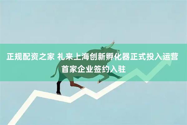 正规配资之家 礼来上海创新孵化器正式投入运营 首家企业签约入驻