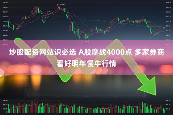 炒股配资网站识必选 A股鏖战4000点 多家券商看好明年慢牛行情
