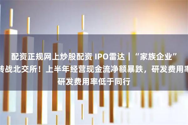 配资正规网上炒股配资 IPO雷达｜“家族企业”恒基金属转战北交所！上半年经营现金流净额暴跌，研发费用率低于同行