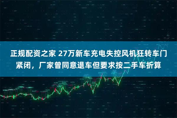 正规配资之家 27万新车充电失控风机狂转车门紧闭，厂家曾同意退车但要求按二手车折算