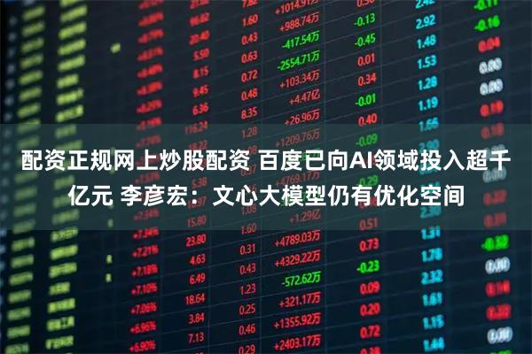 配资正规网上炒股配资 百度已向AI领域投入超千亿元 李彦宏：文心大模型仍有优化空间