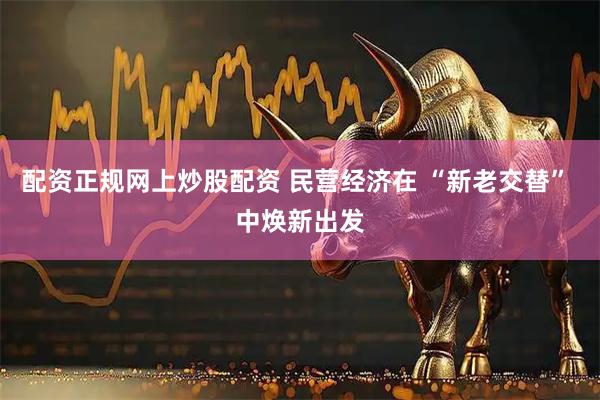 配资正规网上炒股配资 民营经济在 “新老交替” 中焕新出发