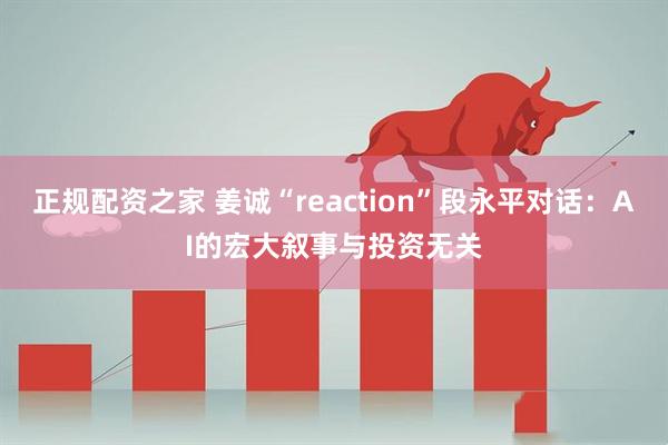 正规配资之家 姜诚“reaction”段永平对话：AI的宏大叙事与投资无关