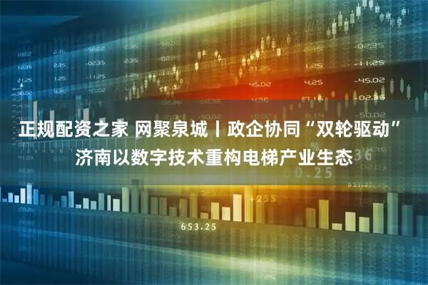 正规配资之家 网聚泉城丨政企协同“双轮驱动” 济南以数字技术重构电梯产业生态