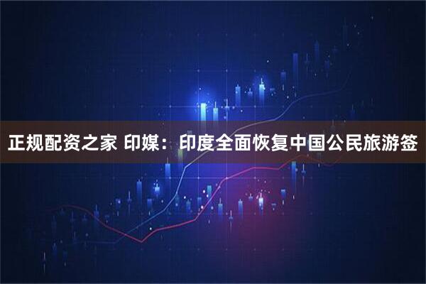 正规配资之家 印媒：印度全面恢复中国公民旅游签