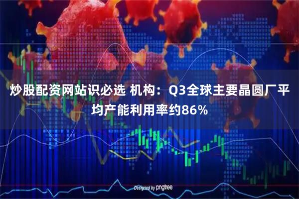 炒股配资网站识必选 机构：Q3全球主要晶圆厂平均产能利用率约86%