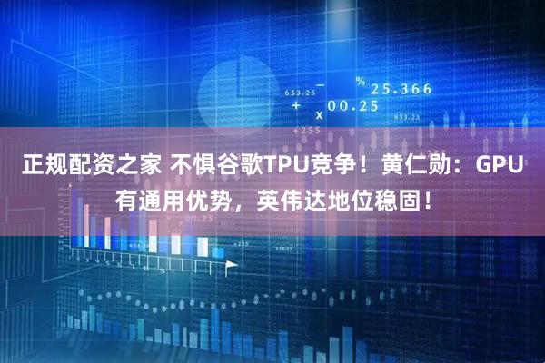 正规配资之家 不惧谷歌TPU竞争！黄仁勋：GPU有通用优势，英伟达地位稳固！