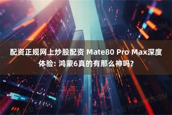 配资正规网上炒股配资 Mate80 Pro Max深度体验: 鸿蒙6真的有那么神吗?