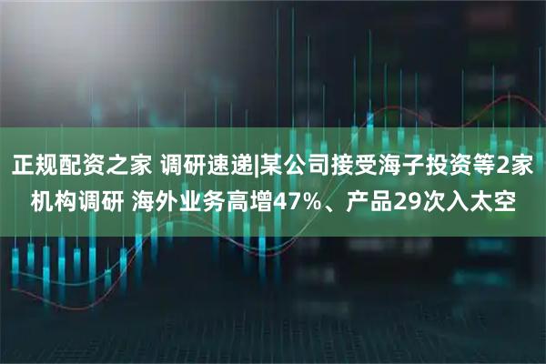 正规配资之家 调研速递|某公司接受海子投资等2家机构调研 海外业务高增47%、产品29次入太空
