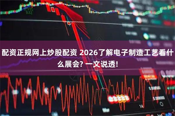 配资正规网上炒股配资 2026了解电子制造工艺看什么展会? 一文说透!