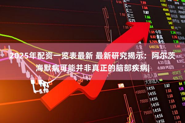 2025年配资一览表最新 最新研究揭示：阿尔茨海默病可能并非真正的脑部疾病|