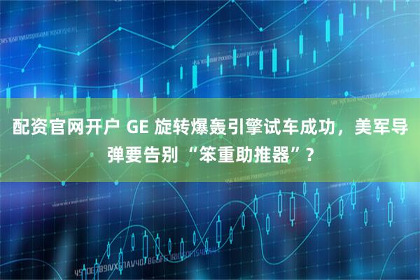 配资官网开户 GE 旋转爆轰引擎试车成功,美军导弹要告别 “笨重助推器”?