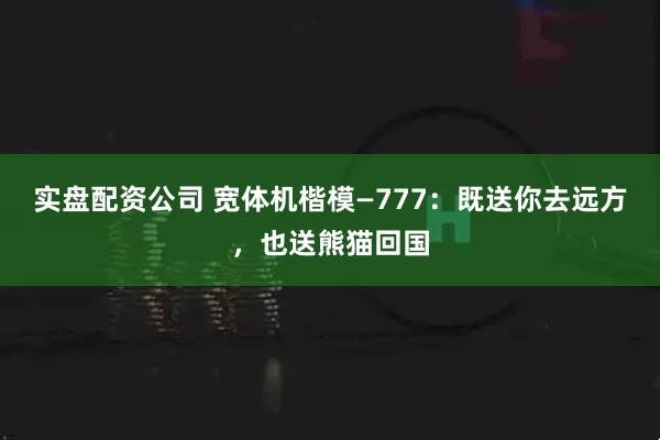 实盘配资公司 宽体机楷模—777：既送你去远方，也送熊猫回国