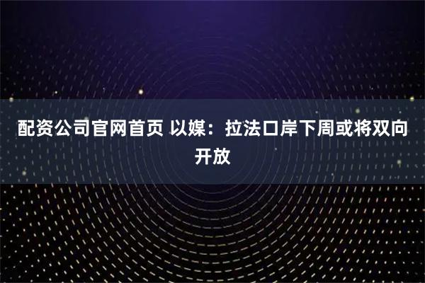 配资公司官网首页 以媒：拉法口岸下周或将双向开放
