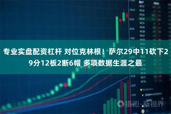专业实盘配资杠杆 对位克林根！萨尔29中11砍下29分12板2断6帽 多项数据生涯之最