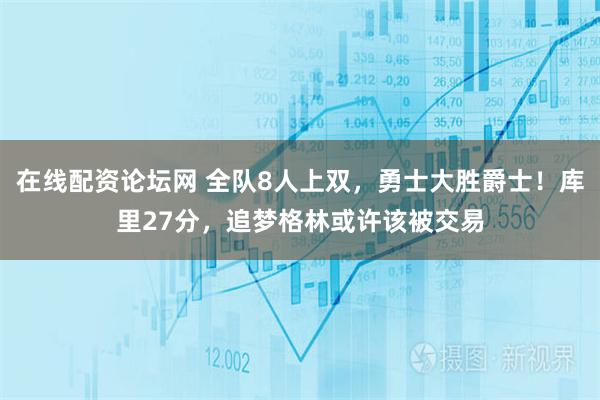 在线配资论坛网 全队8人上双,勇士大胜爵士!库里27分,追梦格林或许该被交易