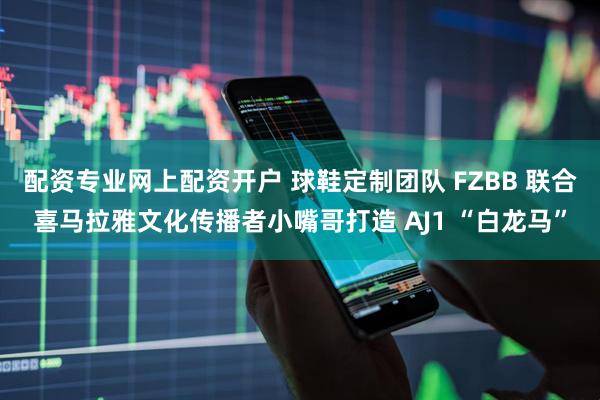 配资专业网上配资开户 球鞋定制团队 FZBB 联合喜马拉雅文化传播者小嘴哥打造 AJ1 “白龙马”