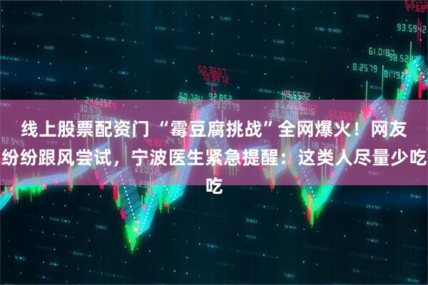 线上股票配资门 “霉豆腐挑战”全网爆火！网友纷纷跟风尝试，宁波医生紧急提醒：这类人尽量少吃