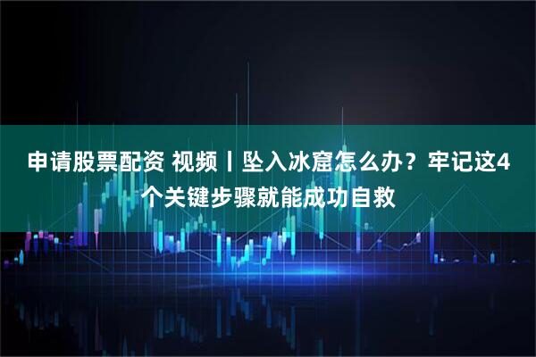 申请股票配资 视频丨坠入冰窟怎么办？牢记这4个关键步骤就能成功自救