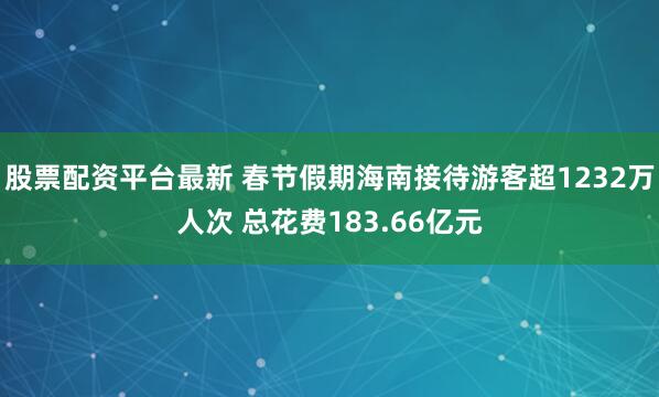 股票配资平台最新 春节假期海南接待游客超1232万人次 总花费183.66亿元