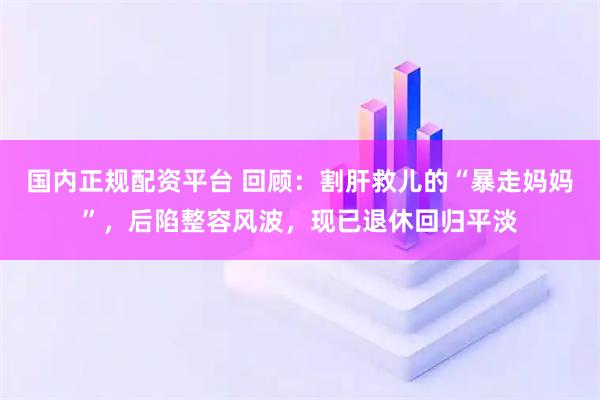 国内正规配资平台 回顾：割肝救儿的“暴走妈妈”，后陷整容风波，现已退休回归平淡