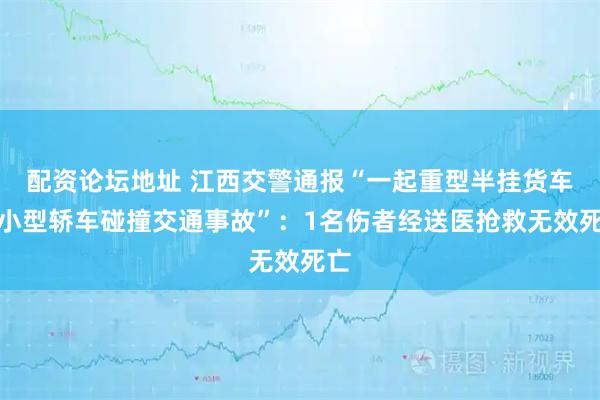 配资论坛地址 江西交警通报“一起重型半挂货车与小型轿车碰撞交通事故”：1名伤者经送医抢救无效死亡
