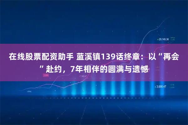在线股票配资助手 蓝溪镇139话终章：以“再会”赴约，7年相伴的圆满与遗憾