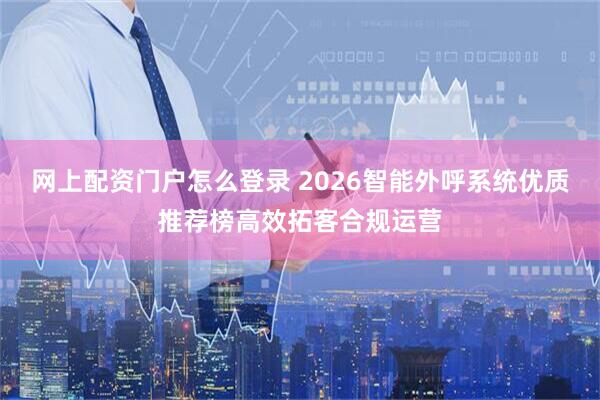 网上配资门户怎么登录 2026智能外呼系统优质推荐榜高效拓客合规运营