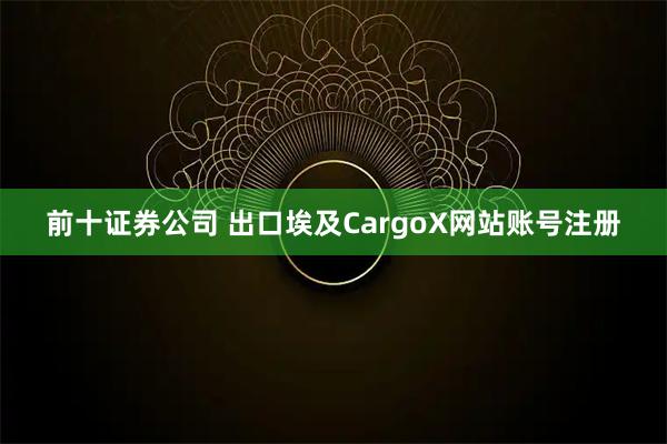 前十证券公司 出口埃及CargoX网站账号注册