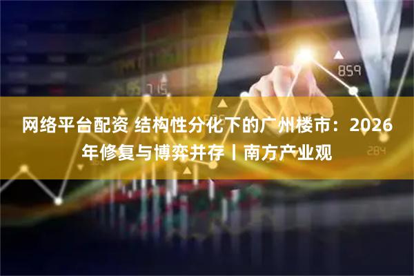 网络平台配资 结构性分化下的广州楼市：2026年修复与博弈并存丨南方产业观