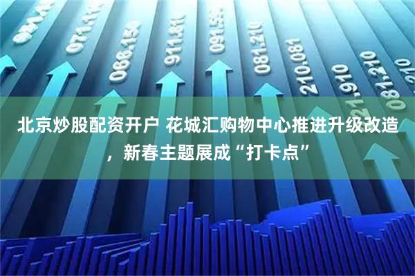 北京炒股配资开户 花城汇购物中心推进升级改造，新春主题展成“打卡点”