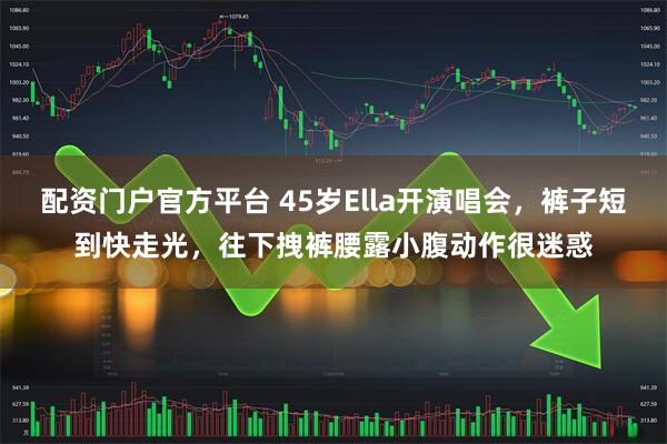 配资门户官方平台 45岁Ella开演唱会,裤子短到快走光,往下拽裤腰露小腹动作很迷惑