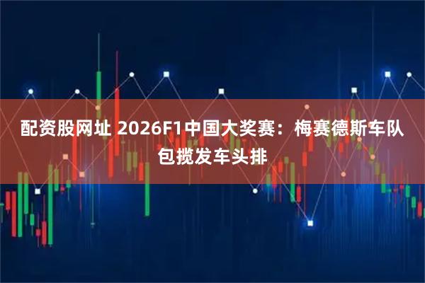 配资股网址 2026F1中国大奖赛:梅赛德斯车队包揽发车头排