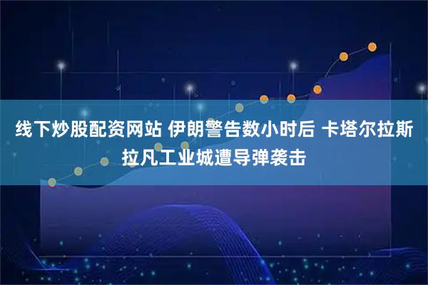 线下炒股配资网站 伊朗警告数小时后 卡塔尔拉斯拉凡工业城遭导弹袭击