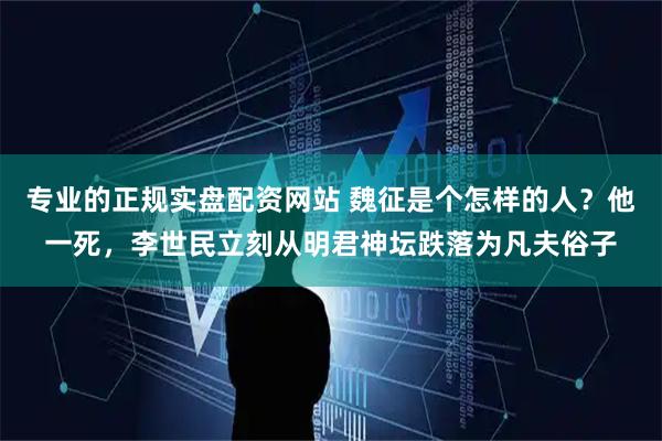 专业的正规实盘配资网站 魏征是个怎样的人？他一死，李世民立刻从明君神坛跌落为凡夫俗子
