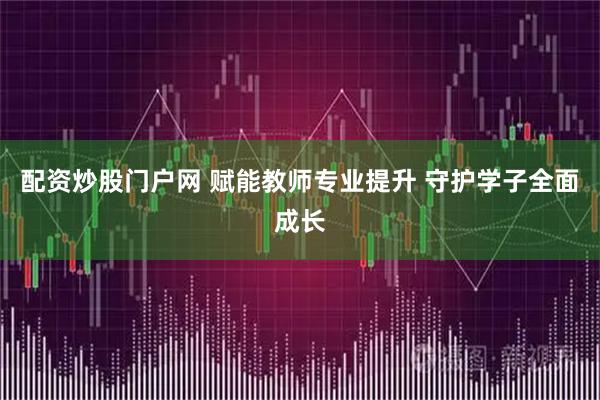 配资炒股门户网 赋能教师专业提升 守护学子全面成长